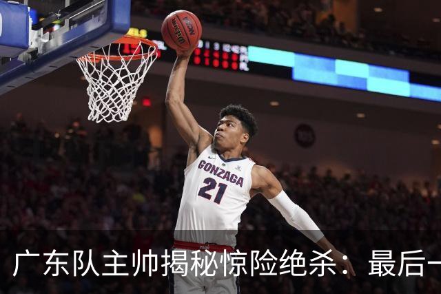 广东队主帅揭秘惊险绝杀：最后一攻并非为崔永熙而设